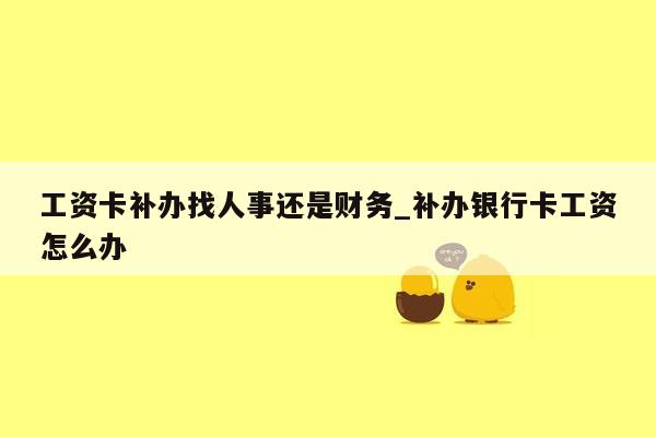 工资卡补办找人事还是财务_补办银行卡工资怎么办