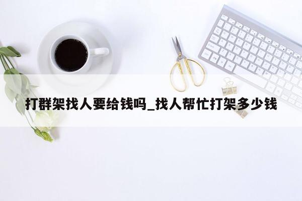 打群架找人要给钱吗_找人帮忙打架多少钱