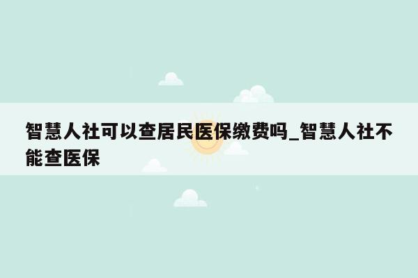 智慧人社可以查居民医保缴费吗_智慧人社不能查医保