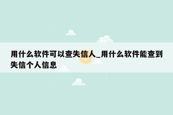 用什么软件可以查失信人_用什么软件能查到失信个人信息