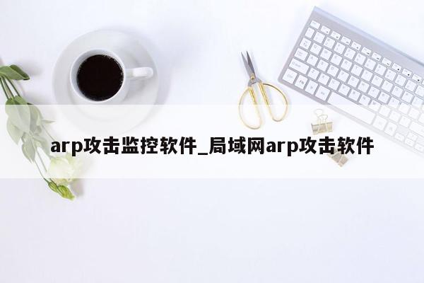 arp攻击监控软件_局域网arp攻击软件