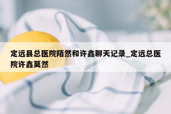 定远县总医院陌然和许鑫聊天记录_定远总医院许鑫莫然