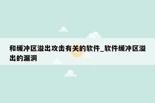 和缓冲区溢出攻击有关的软件_软件缓冲区溢出的漏洞