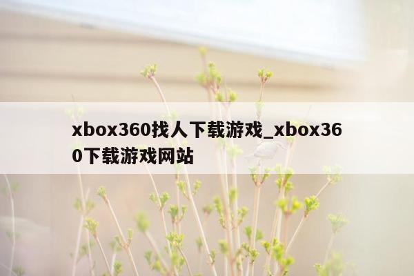 xbox360找人下载游戏_xbox360下载游戏网站