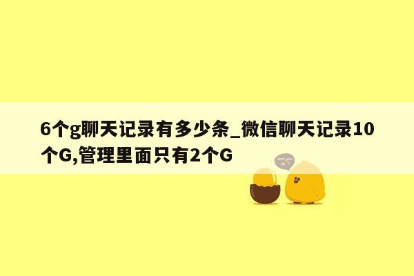 6个g聊天记录有多少条_微信聊天记录10个G,管理里面只有2个G