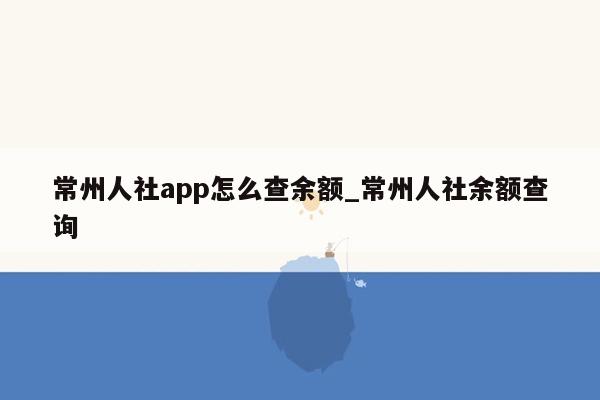 常州人社app怎么查余额_常州人社余额查询