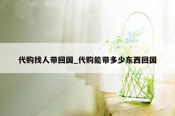 代购找人带回国_代购能带多少东西回国