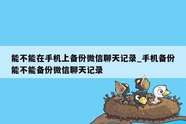 能不能在手机上备份微信聊天记录_手机备份能不能备份微信聊天记录