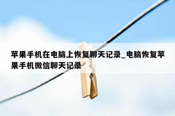 苹果手机在电脑上恢复聊天记录_电脑恢复苹果手机微信聊天记录