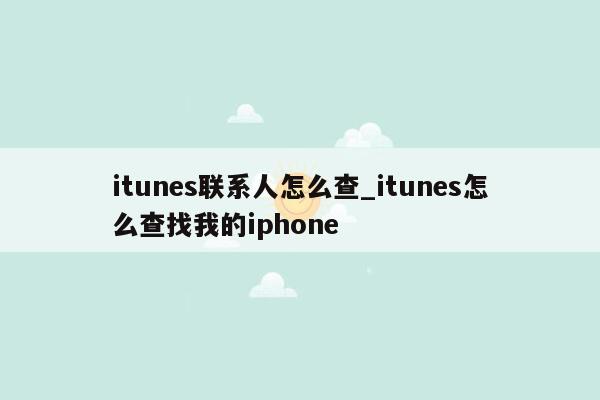 itunes联系人怎么查_itunes怎么查找我的iphone