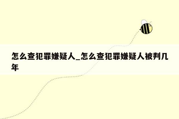 怎么查犯罪嫌疑人_怎么查犯罪嫌疑人被判几年