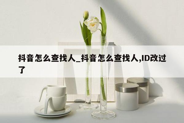 抖音怎么查找人_抖音怎么查找人,ID改过了