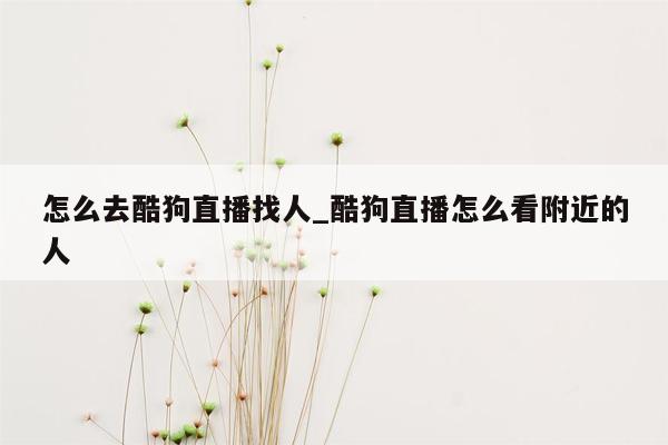 怎么去酷狗直播找人_酷狗直播怎么看附近的人