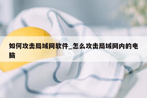 如何攻击局域网软件_怎么攻击局域网内的电脑