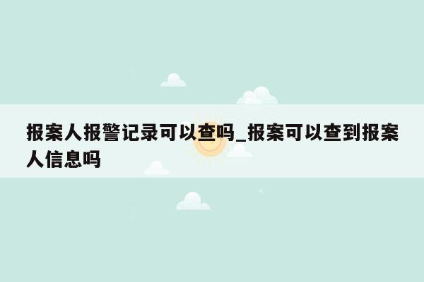 报案人报警记录可以查吗_报案可以查到报案人信息吗