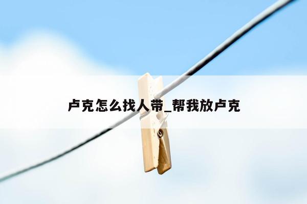 卢克怎么找人带_帮我放卢克