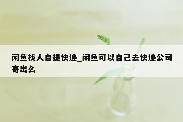 闲鱼找人自提快递_闲鱼可以自己去快递公司寄出么