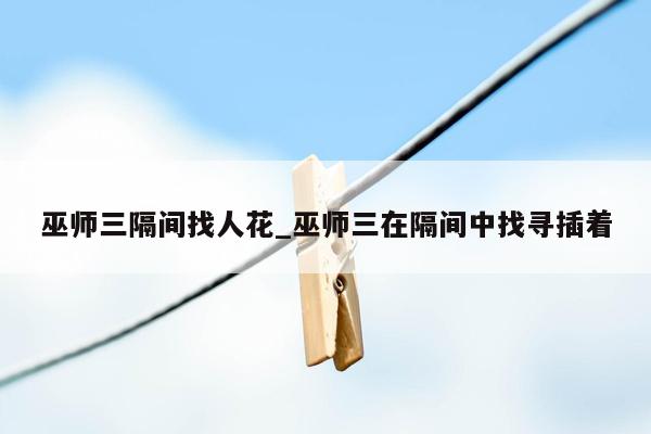 巫师三隔间找人花_巫师三在隔间中找寻插着