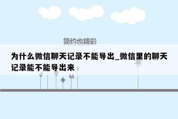 为什么微信聊天记录不能导出_微信里的聊天记录能不能导出来