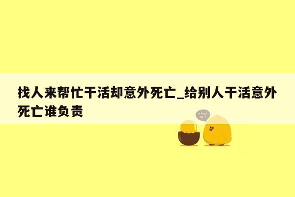 找人来帮忙干活却意外死亡_给别人干活意外死亡谁负责