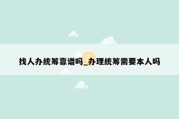 找人办统筹靠谱吗_办理统筹需要本人吗