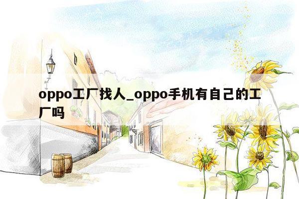 oppo工厂找人_oppo手机有自己的工厂吗