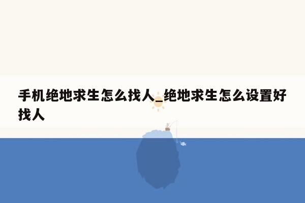 手机绝地求生怎么找人_绝地求生怎么设置好找人