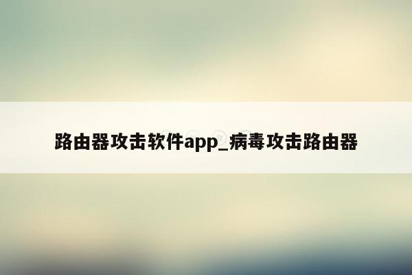 路由器攻击软件app_病毒攻击路由器