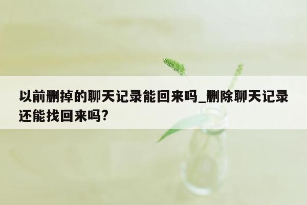 以前删掉的聊天记录能回来吗_删除聊天记录还能找回来吗?