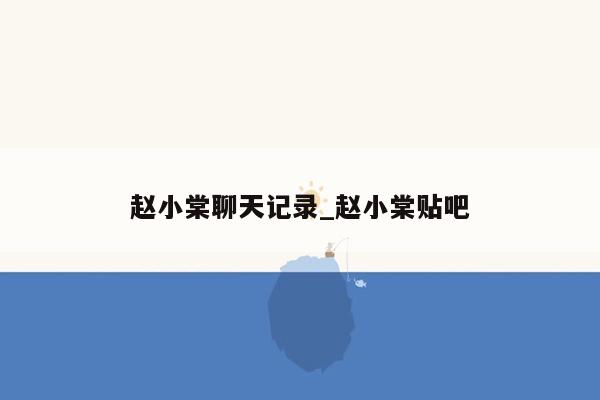 赵小棠聊天记录_赵小棠贴吧