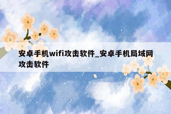 安卓手机wifi攻击软件_安卓手机局域网攻击软件