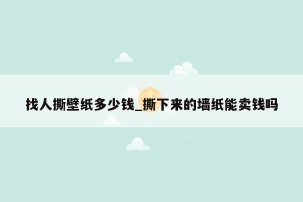 找人撕壁纸多少钱_撕下来的墙纸能卖钱吗