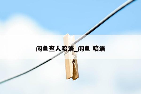 闲鱼查人暗语_闲鱼 暗语