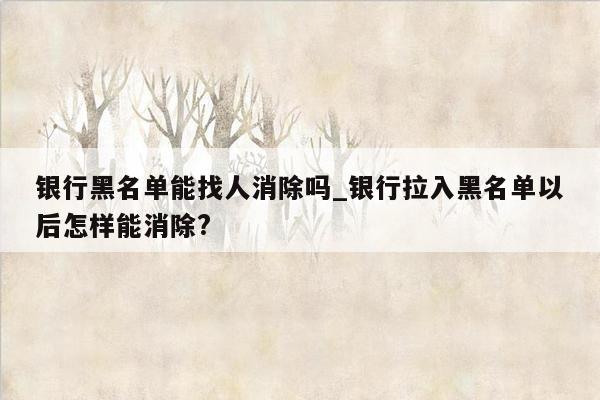 银行黑名单能找人消除吗_银行拉入黑名单以后怎样能消除?