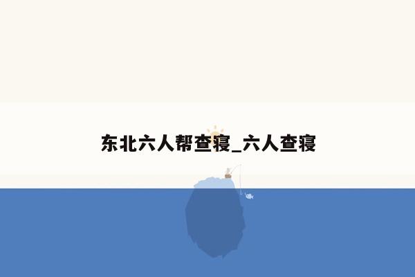 东北六人帮查寝_六人查寝