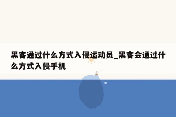 黑客通过什么方式入侵运动员_黑客会通过什么方式入侵手机