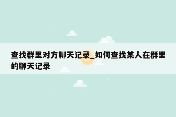 查找群里对方聊天记录_如何查找某人在群里的聊天记录