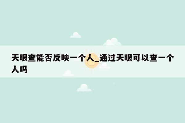 天眼查能否反映一个人_通过天眼可以查一个人吗