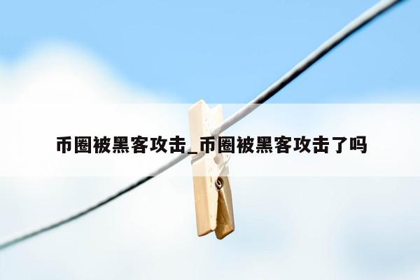 币圈被黑客攻击_币圈被黑客攻击了吗