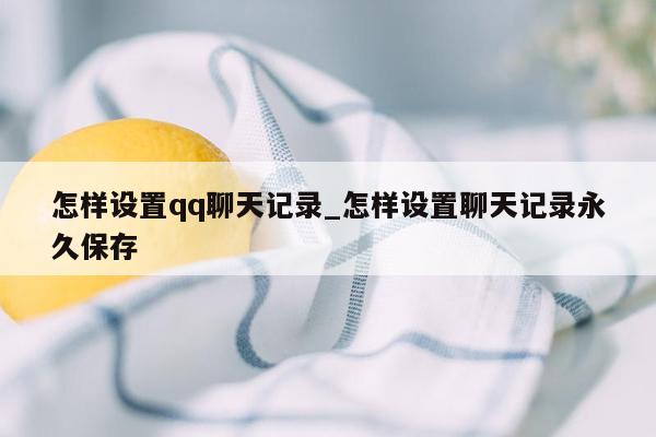 怎样设置qq聊天记录_怎样设置聊天记录永久保存