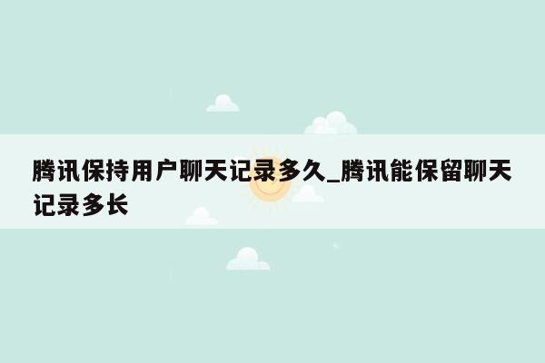 腾讯保持用户聊天记录多久_腾讯能保留聊天记录多长