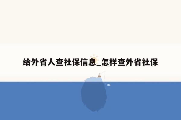 给外省人查社保信息_怎样查外省社保