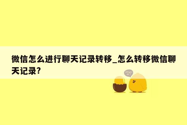 微信怎么进行聊天记录转移_怎么转移微信聊天记录?