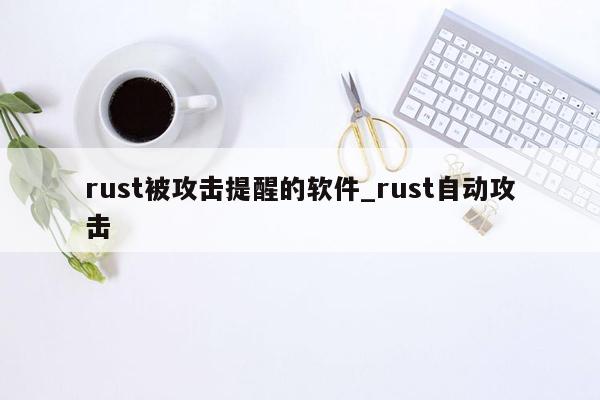 rust被攻击提醒的软件_rust自动攻击