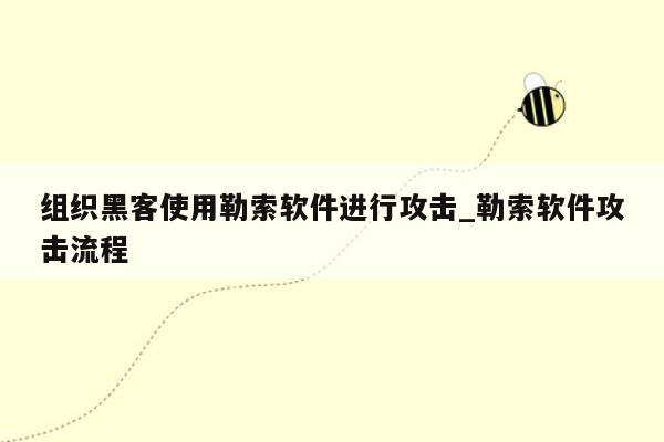 组织黑客使用勒索软件进行攻击_勒索软件攻击流程