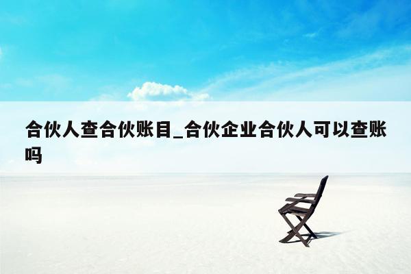 合伙人查合伙账目_合伙企业合伙人可以查账吗