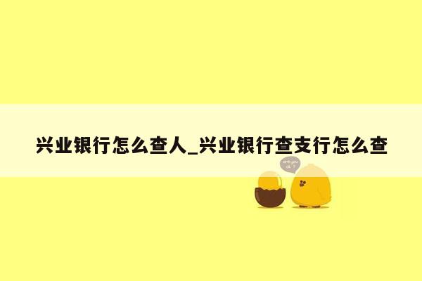 兴业银行怎么查人_兴业银行查支行怎么查