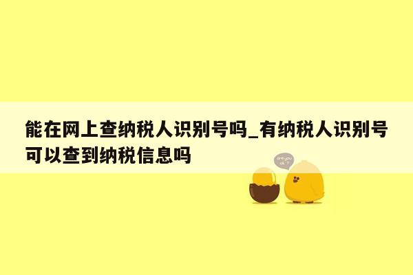 能在网上查纳税人识别号吗_有纳税人识别号可以查到纳税信息吗