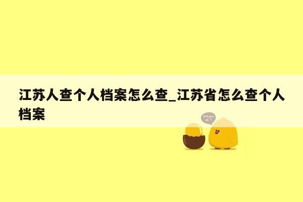 江苏人查个人档案怎么查_江苏省怎么查个人档案