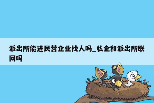 派出所能进民营企业找人吗_私企和派出所联网吗